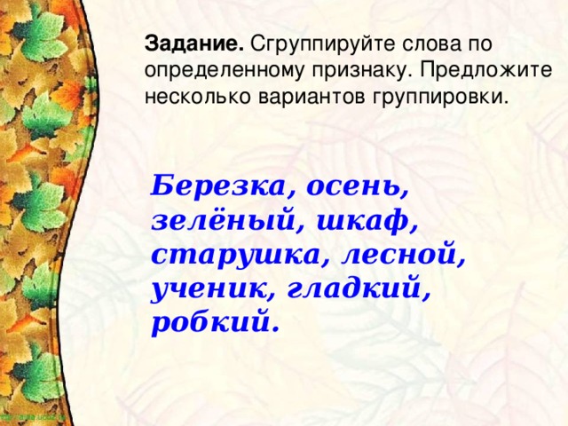 Задание. Сгруппируйте слова по определенному признаку. Предложите несколько вариантов группировки. Березка, осень, зелёный, шкаф, старушка, лесной, ученик, гладкий, робкий.