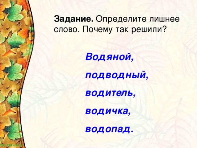 Задание. Определите лишнее слово. Почему так решили? Водяной, подводный, водитель, водичка, водопад.