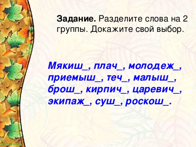 Задание. Разделите слова на 2 группы. Докажите свой выбор. Мякиш_, плач_, молодеж_, приемыш_, теч_, малыш_, брош_, кирпич_, царевич_, экипаж_, суш_, роскош_.