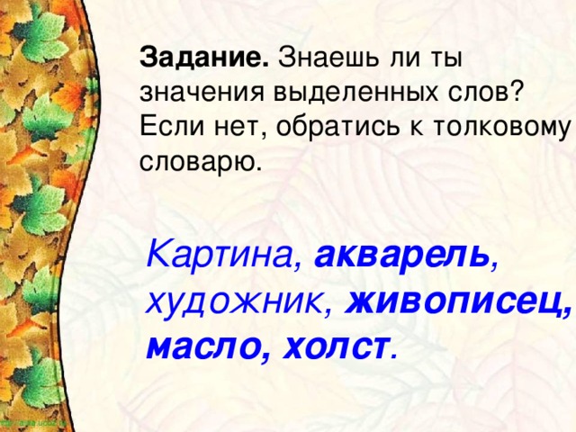 Задание. Знаешь ли ты значения выделенных слов? Если нет, обратись к толковому словарю. Картина, акварель , художник, живописец, масло, холст .