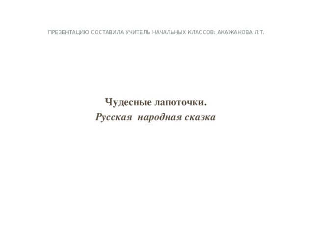 Презентацию составила учитель начальных классов: Акажанова Л.Т.   Чудесные лапоточки. Русская народная сказка