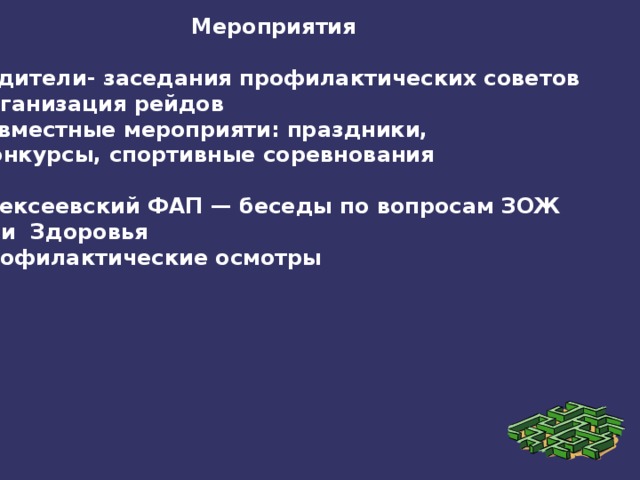 Мероприятия  Родители- заседания профилактических советов Организация рейдов Совместные мероприяти: праздники,  конкурсы, спортивные соревнования  Алексеевский ФАП — беседы по вопросам ЗОЖ Дни Здоровья Профилактические осмотры