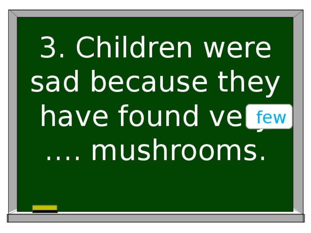3. Children were sad because they have found very …. mushrooms.  few
