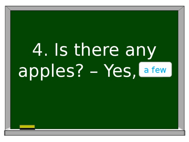 4. Is there any apples? – Yes, ….. a few