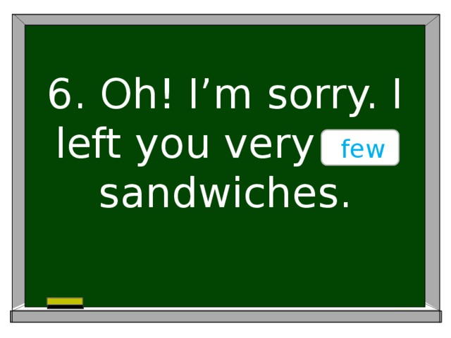 6. Oh! I’m sorry. I left you very ….. sandwiches.  few