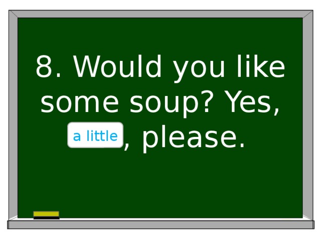 8. Would you like some soup? Yes, ….., please. a little