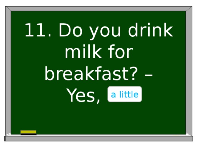 11. Do you drink milk for breakfast? –  Yes, ….. a little