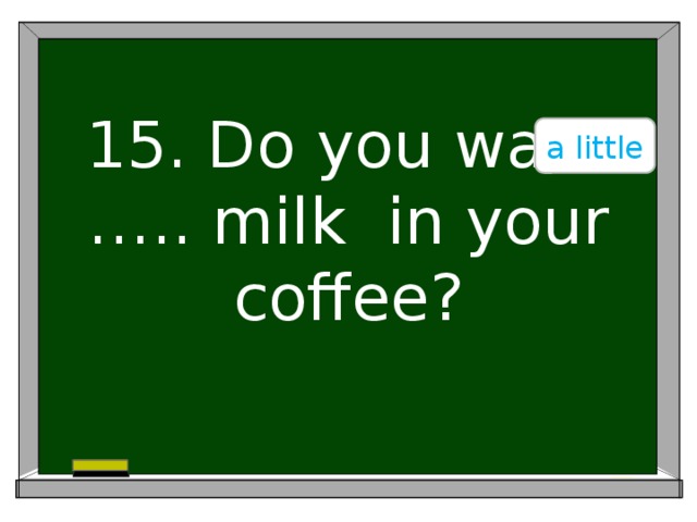 a little 15. Do you want ….. milk in your coffee?