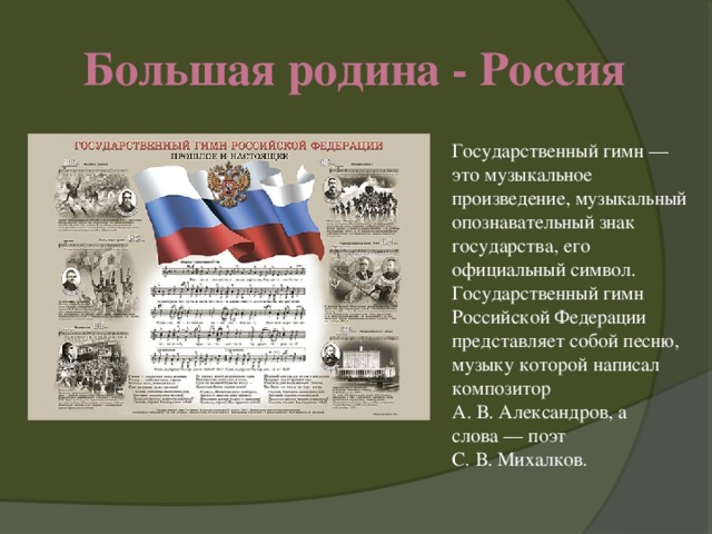 Большая родина - Россия Государственный гимн — это музыкальное произведение, музыкальный опознавательный знак государства, его официальный символ. Государственный гимн Российской Федерации представляет собой песню, музыку которой написал композитор А. В. Александров, а слова — поэт С. В. Михалков.