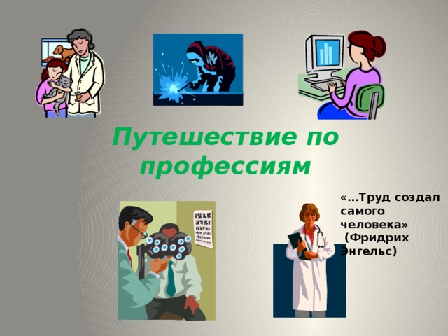 Путешествие по профессиям   «…Труд создал самого человека»  (Фридрих Энгельс)