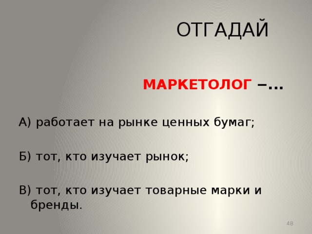 ОТГАДАЙ  МАРКЕТОЛОГ −... А) работает на рынке ценных бумаг; Б) тот, кто изучает рынок; В) тот, кто изучает товарные марки и бренды. 13