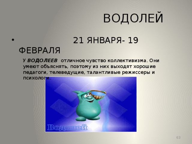 ВОДОЛЕЙ  21 ЯНВАРЯ- 19 ФЕВРАЛЯ У ВОДОЛЕЕВ отличное чувство коллективизма. Они умеют объяснять, поэтому из них выходят хорошие педагоги, телеведущие, талантливые режиссеры и психологи. 13