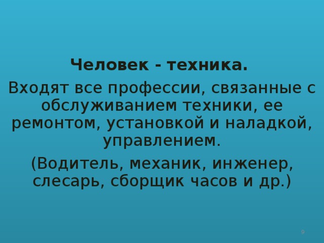 Человек - техника. Входят все профессии, связанные с обслуживанием техники, ее ремонтом, установкой и наладкой, управлением. (Водитель, механик, инженер, слесарь, сборщик часов и др.)