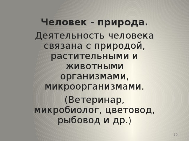 Человек - природа. Деятельность человека связана с природой, растительными и животными организмами, микроорганизмами. (Ветеринар, микробиолог, цветовод, рыбовод и др. )