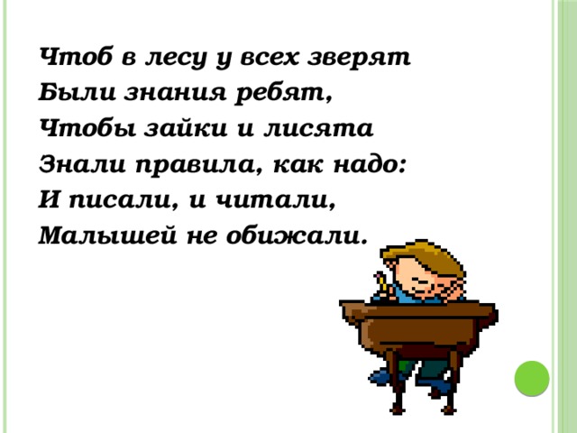 Чтоб в лесу у всех зверят Были знания ребят, Чтобы зайки и лисята Знали правила, как надо: И писали, и читали, Малышей не обижали.