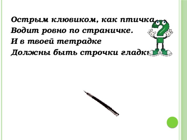 Острым клювиком, как птичка, Водит ровно по страничке. И в твоей тетрадке Должны быть строчки гладки.