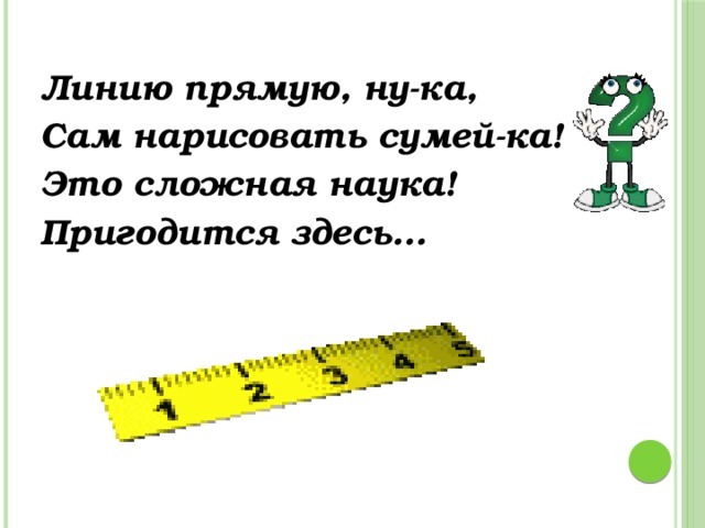 Линию прямую, ну-ка, Сам нарисовать сумей-ка! Это сложная наука! Пригодится здесь…