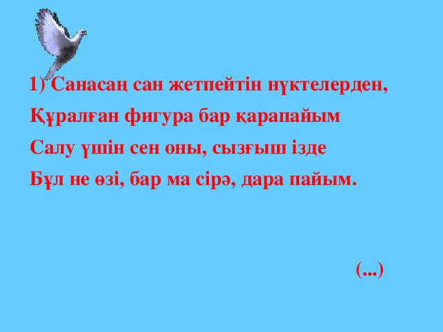 1) Санасаң сан жетпейтін нүктелерден,  Құралған фигура бар қарапайым  Салу үшін сен оны, сызғыш ізде  Бұл не өзі, бар ма сірә, дара пайым.   (...)