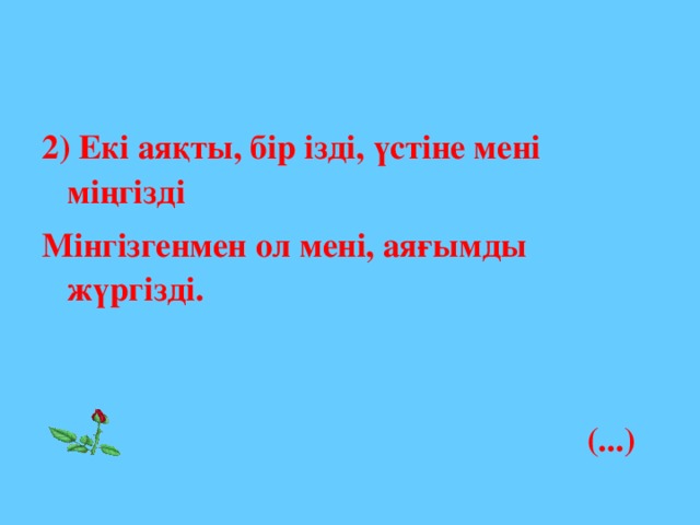 2) Екі аяқты, бір ізді, үстіне мені міңгізді Мінгізгенмен ол мені, аяғымды жүргізді.   (...)