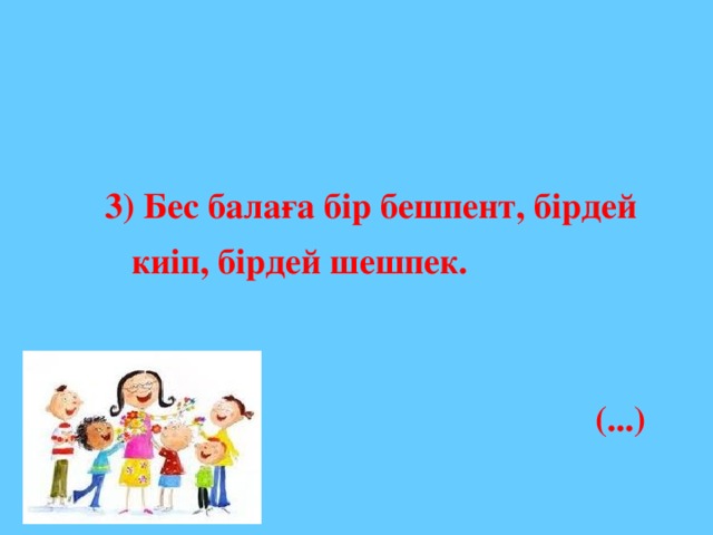 3) Бес балаға бір бешпент, бірдей  киіп, бірдей шешпек.   (...)