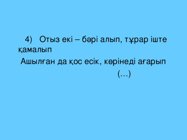 4) Отыз екі – бәрі алып, тұрар іште қамалып  Ашылған да қос есік, көрінеді ағарып  (…)