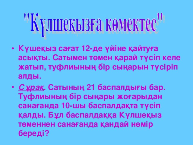 Күшеқыз сағат 12-де үйіне қайтуға асықты. Сатымен төмен қарай түсіп келе жатып, туфлиының бір сыңарын түсіріп алды. Сұрақ