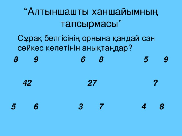 “ Алтыншашты ханшайымның тапсырмасы”  Сұрақ белгісінің орнына қандай сан сәйкес келетінін анықтаңдар?  8 9 6 8 5 9   42 27 ?  5 6 3 7 4 8