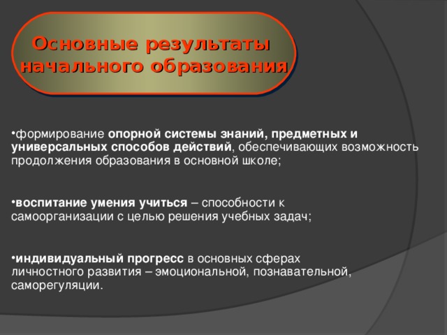 Основные результаты начального образования формирование опорной системы знаний,  предметных и универсальных способов действий , обеспечивающих возможность продолжения образования в основной школе; воспитание умения учиться – способности к самоорганизации с целью решения учебных задач; индивидуальный прогресс  в основных сферах личностного развития – эмоциональной, познавательной, саморегуляции.