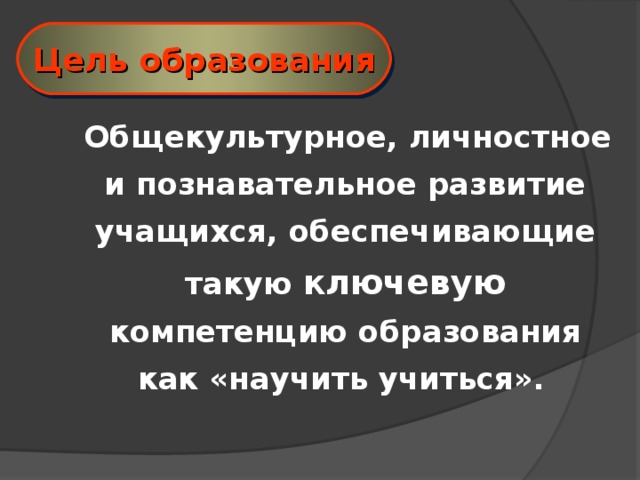 Цель образования  Общекультурное, личностное и познавательное развитие учащихся, обеспечивающие такую ключевую компетенцию образования как «научить учиться».