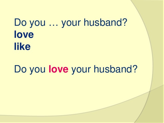 Do you … your husband?  love   like   Do you love your husband?