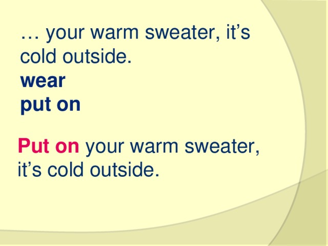 … your warm sweater, it’s cold outside. wear   put on   Put on your warm sweater, it’s cold outside.