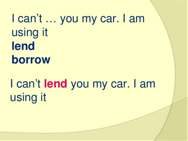 I can’t … you my car. I am using it lend borrow I can’t lend you my car. I am using it