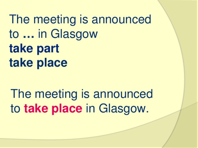 The meeting is announced to  …  in Glasgow . take part   take place   The meeting is announced to  take place  in Glasgow.