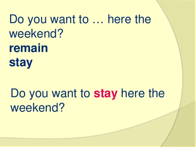 Do you want to … here the weekend? remain   stay   Do you want to  stay here the weekend?