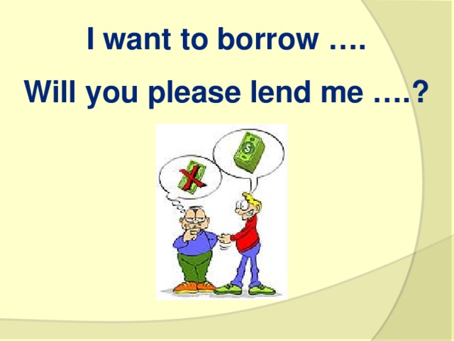 I want to borrow ….  Will you please lend me ….?