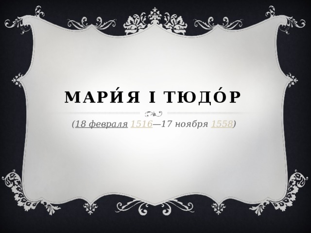 Мари́я I Тюдо́р   ( 18 февраля   1516 —17 ноября  1558 ) 