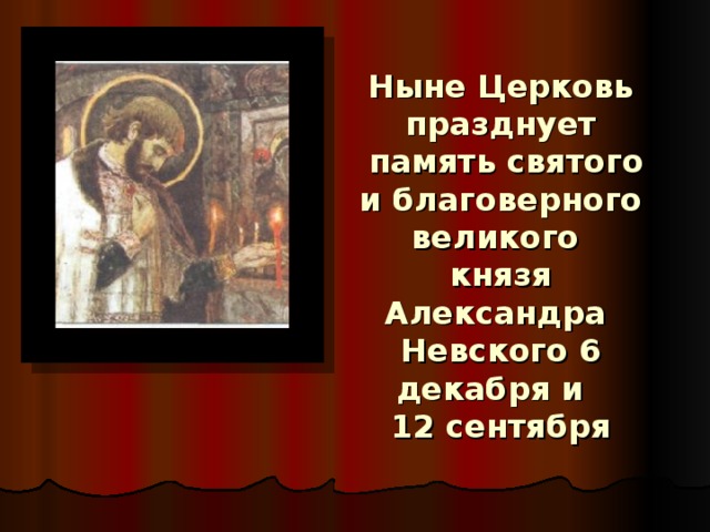 Ныне Церковь празднует  память святого  и благоверного великого  князя Александра  Невского 6 декабря и  12 сентября