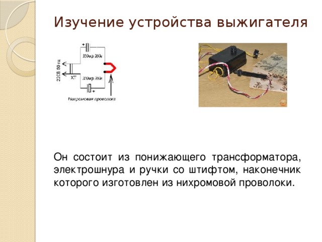 Изучение устройства выжигателя   Он состоит из понижающего трансформатора, электрошнура и ручки со штифтом, наконечник которого изготовлен из нихромовой проволоки.