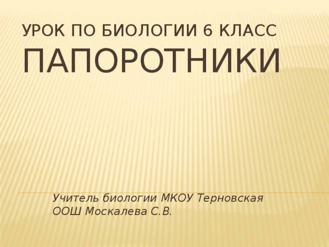 Урок по биологии 6 класс  Папоротники Учитель биологии МКОУ Терновская ООШ Москалева С.В.