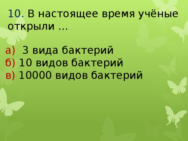 10.  В настоящее время учёные открыли … а) 3 вида бактерий б) 10 видов бактерий в) 10000 видов бактерий