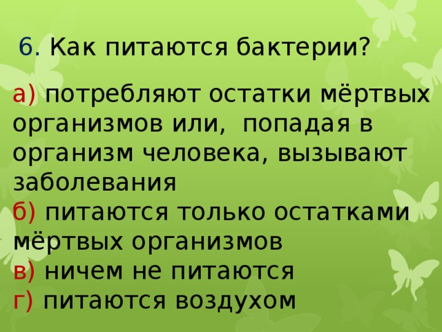 6.  Как питаются бактерии? а) потребляют остатки мёртвых организмов или, попадая в организм человека, вызывают заболевания б) питаются только остатками мёртвых организмов в) ничем не питаются г) питаются воздухом