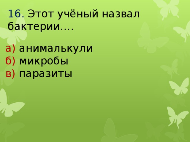 16.  Этот учёный назвал бактерии…. а) анималькули б) микробы в) паразиты