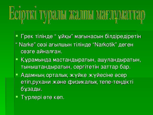 Грек тілінде “ ұйқы” мағынасын білдіредіретін “ Narke ”  сөзі ағылшын тілінде “ Narkotik ”  деген сөзге айналған. Құрамында мастандыратын, ашуландыратын, тыныштандыратын, сергітетін заттар бар. Адамның орталық жүйке жүйесіне әсер етіп,рухани және физикалық тепе-теңдікті бұзады. Түрлері өте көп.