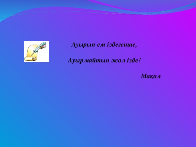 Ауырып ем іздегенше,   Ауырмайтын жол ізде!   Мақал