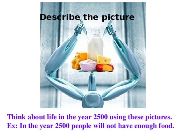 Describe the picture Think about life in the year 2500 using these pictures. Ex: In the year 2500 people will not have enough food.