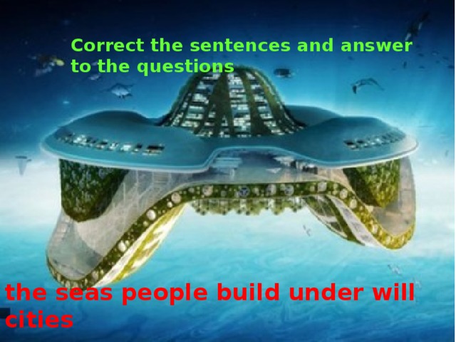 Correct the sentences and answer to the questions the seas people build under will cities