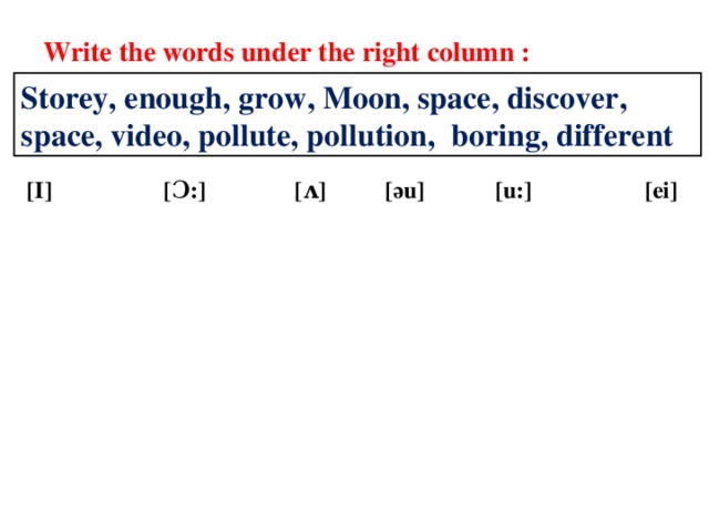 Write the words under the right column : Storey, enough, grow, Moon, space, discover, space, video, pollute, pollution, boring, different [I] [Ɔ:] [ʌ] [ ә u] [u:] [ei]