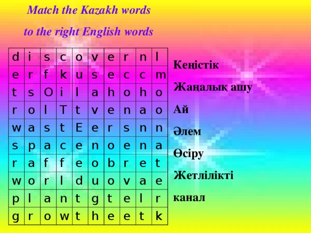 Match the Kazakh words to the right English words  Кеңістік Жаңалық ашу Ай Әлем Өсіру Жетлілікті канал d i e t s r c s f r O w o o k s a v i l u s r T p e s l a w e t r a t a c n c E f o p v h e f o r e e l l c g a e r l h n n m r o a o s d n o o o u b n e t w n o t n g r h a e t v e t e a e e l r t k