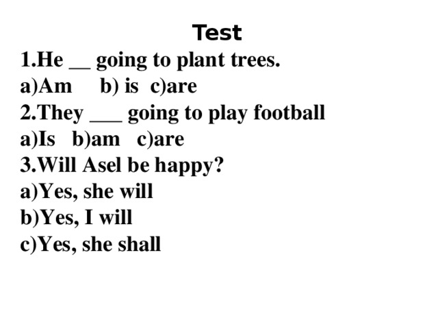 Test 1.He __ going to plant trees. a)Am b) is c)are 2.They ___ going to play football a)Is b)am c)are 3.Will Asel be happy?