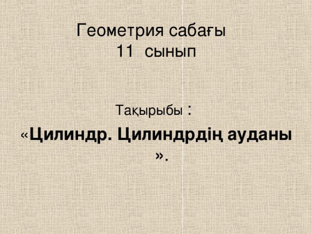 Геометрия сабағы  11 сынып Тақырыбы : « Цилиндр.  Цилиндрдің ауданы » .